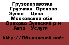 Грузоперевозки. Грузчики. Орехово-Зуево. › Цена ­ 450 - Московская обл., Орехово-Зуевский р-н Авто » Услуги   